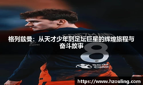 格列兹曼：从天才少年到足坛巨星的辉煌旅程与奋斗故事