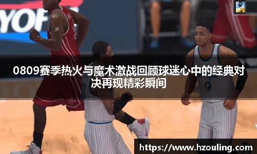 0809赛季热火与魔术激战回顾球迷心中的经典对决再现精彩瞬间