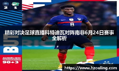 精彩对决足球直播科特迪瓦对阵南非6月24日赛事全解析