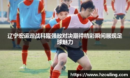 辽宁宏运迎战科隆强敌对决期待精彩瞬间展现足球魅力